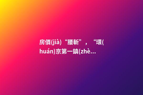 房價(jià)“腰斬”，“環(huán)京第一鎮(zhèn)”為何樓市神話破滅？